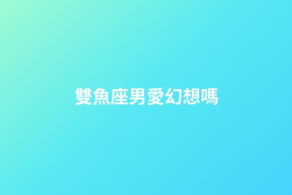 雙魚座男愛幻想嗎-第1張-星座運勢-玄機派