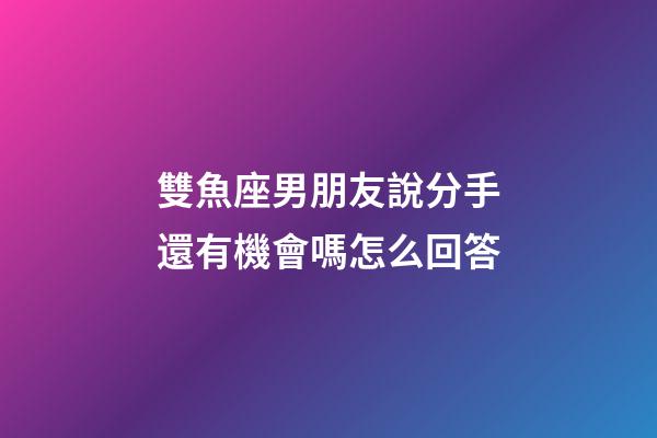 雙魚座男朋友說分手還有機會嗎怎么回答-第1張-星座運勢-玄機派