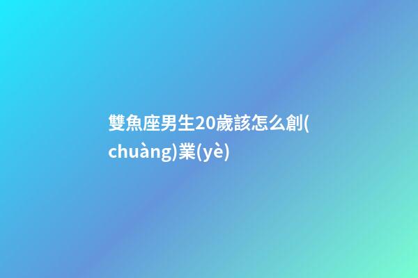 雙魚座男生20歲該怎么創(chuàng)業(yè)-第1張-星座運(yùn)勢-玄機(jī)派