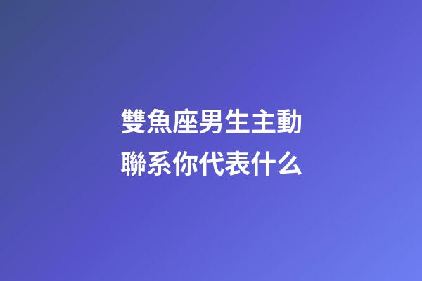 雙魚座男生主動聯系你代表什么-第1張-星座運勢-玄機派