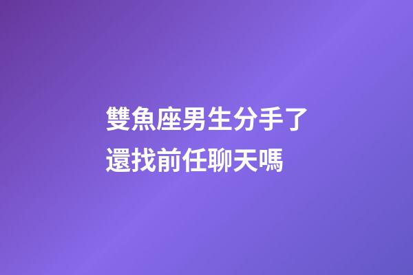 雙魚座男生分手了還找前任聊天嗎-第1張-星座運勢-玄機(jī)派