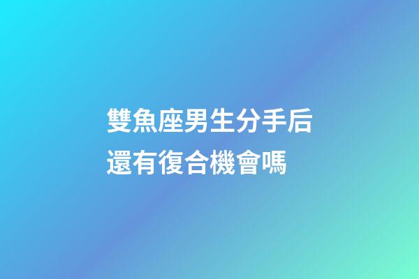 雙魚座男生分手后還有復合機會嗎-第1張-星座運勢-玄機派