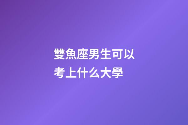 雙魚座男生可以考上什么大學-第1張-星座運勢-玄機派