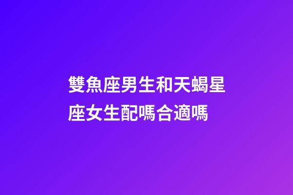 雙魚座男生和天蝎星座女生配嗎合適嗎-第1張-星座運勢-玄機派