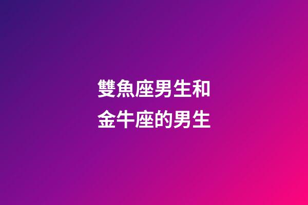 雙魚座男生和金牛座的男生-第1張-星座運(yùn)勢(shì)-玄機(jī)派