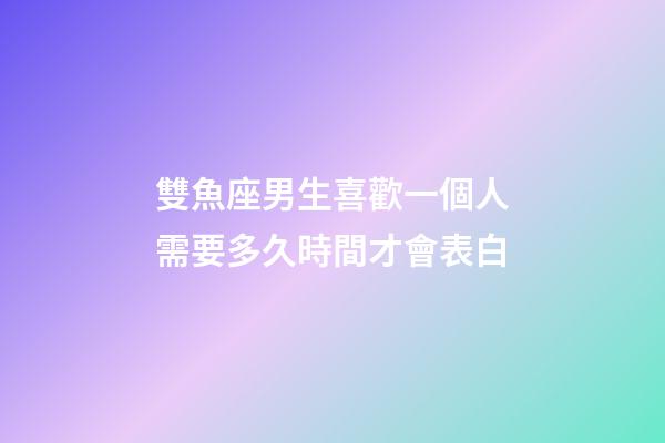 雙魚座男生喜歡一個人需要多久時間才會表白-第1張-星座運勢-玄機派