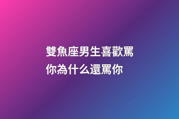 雙魚座男生喜歡罵你為什么還罵你-第1張-星座運(yùn)勢(shì)-玄機(jī)派