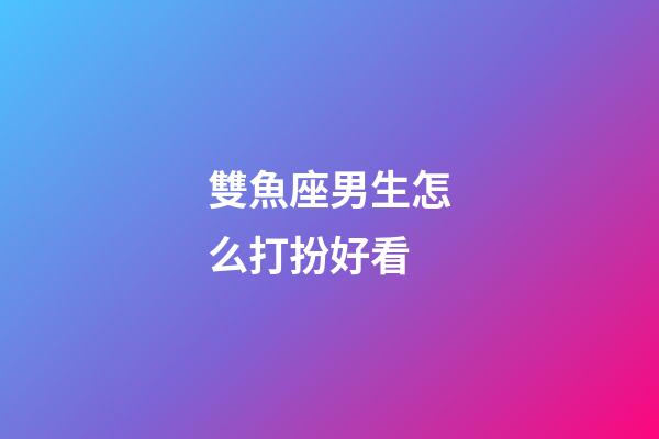 雙魚座男生怎么打扮好看-第1張-星座運(yùn)勢-玄機(jī)派