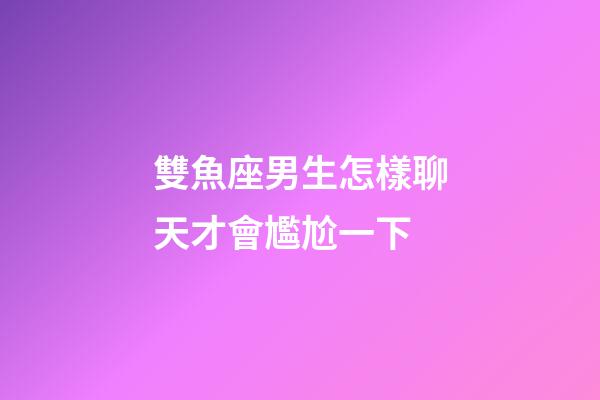 雙魚座男生怎樣聊天才會尷尬一下-第1張-星座運勢-玄機派