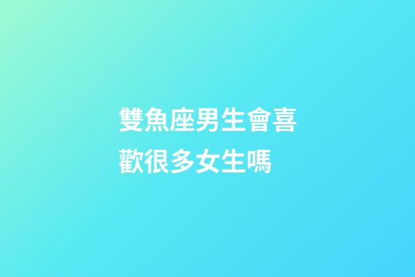 雙魚座男生會喜歡很多女生嗎-第1張-星座運勢-玄機派