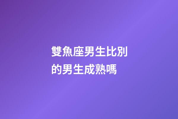 雙魚座男生比別的男生成熟嗎-第1張-星座運勢-玄機派