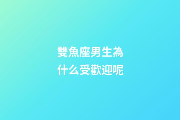 雙魚座男生為什么受歡迎呢-第1張-星座運勢-玄機派