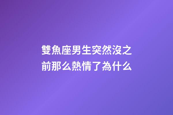 雙魚座男生突然沒之前那么熱情了為什么-第1張-星座運(yùn)勢(shì)-玄機(jī)派