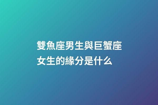 雙魚座男生與巨蟹座女生的緣分是什么-第1張-星座運勢-玄機派