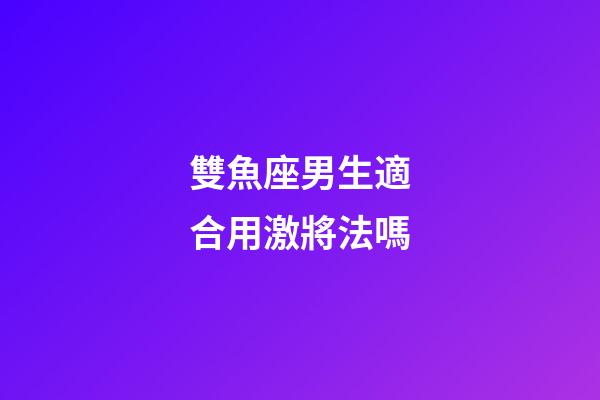雙魚座男生適合用激將法嗎-第1張-星座運勢-玄機派