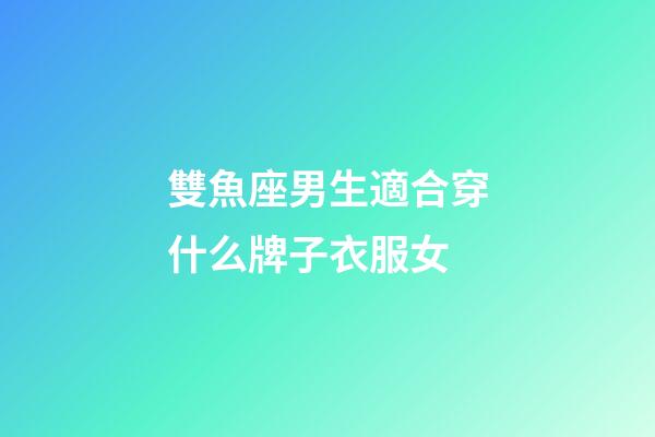 雙魚座男生適合穿什么牌子衣服女-第1張-星座運勢-玄機派