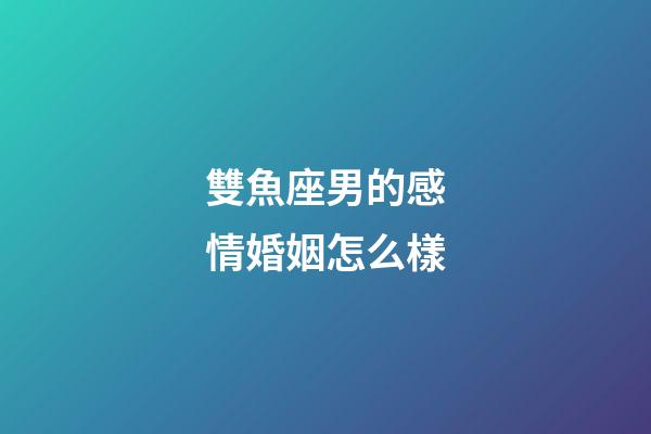 雙魚座男的感情婚姻怎么樣-第1張-星座運(yùn)勢-玄機(jī)派