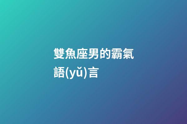 雙魚座男的霸氣語(yǔ)言-第1張-星座運(yùn)勢(shì)-玄機(jī)派