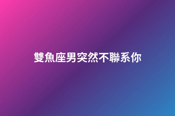雙魚座男突然不聯系你-第1張-星座運勢-玄機派