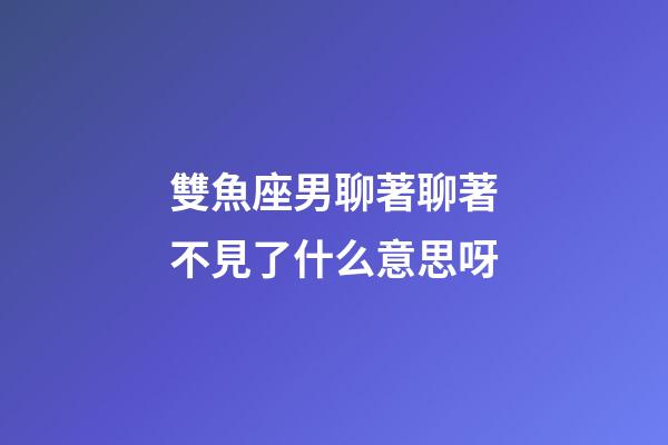 雙魚座男聊著聊著不見了什么意思呀-第1張-星座運(yùn)勢-玄機(jī)派
