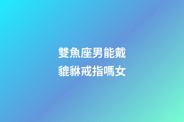 雙魚座男能戴貔貅戒指嗎女-第1張-星座運勢-玄機派