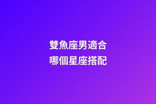 雙魚座男適合哪個星座搭配-第1張-星座運勢-玄機派