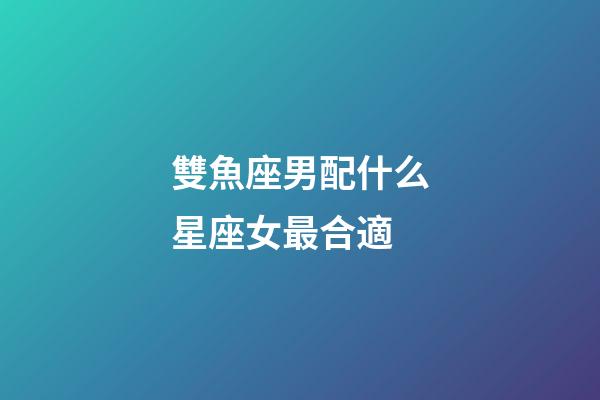 雙魚座男配什么星座女最合適-第1張-星座運(yùn)勢-玄機(jī)派