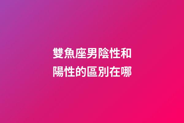 雙魚座男陰性和陽性的區別在哪-第1張-星座運勢-玄機派