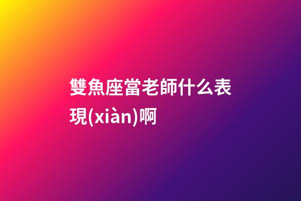 雙魚座當老師什么表現(xiàn)啊-第1張-星座運勢-玄機派