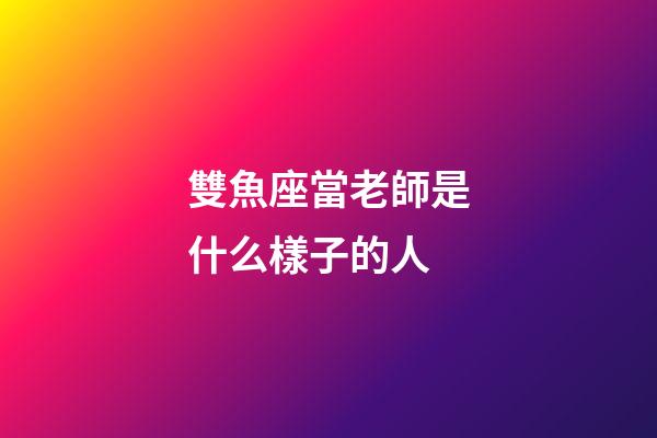 雙魚座當老師是什么樣子的人-第1張-星座運勢-玄機派
