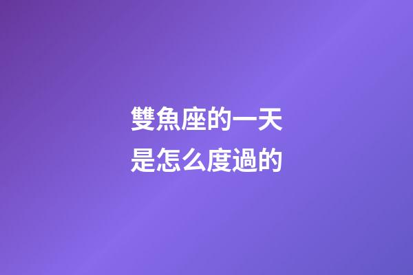 雙魚座的一天是怎么度過的-第1張-星座運勢-玄機派