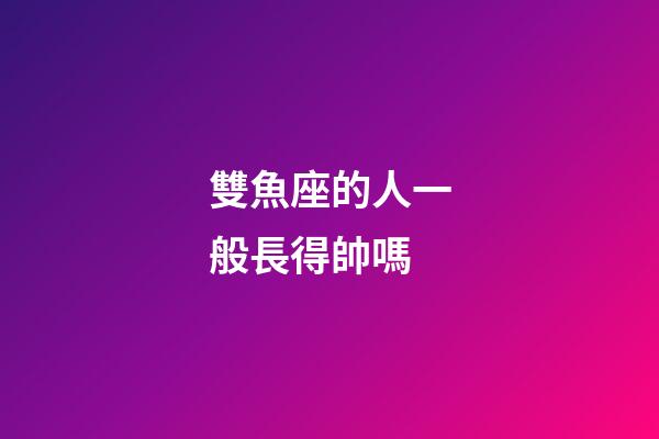 雙魚座的人一般長得帥嗎