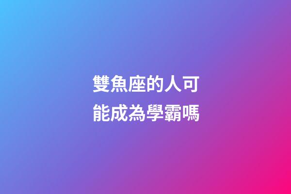 雙魚座的人可能成為學霸嗎-第1張-星座運勢-玄機派