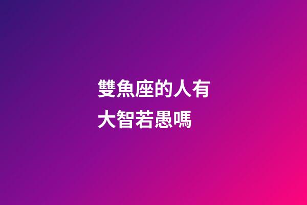 雙魚座的人有大智若愚嗎-第1張-星座運勢-玄機派