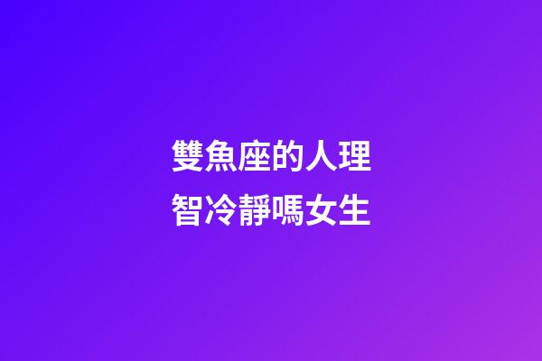 雙魚座的人理智冷靜嗎女生-第1張-星座運勢-玄機派