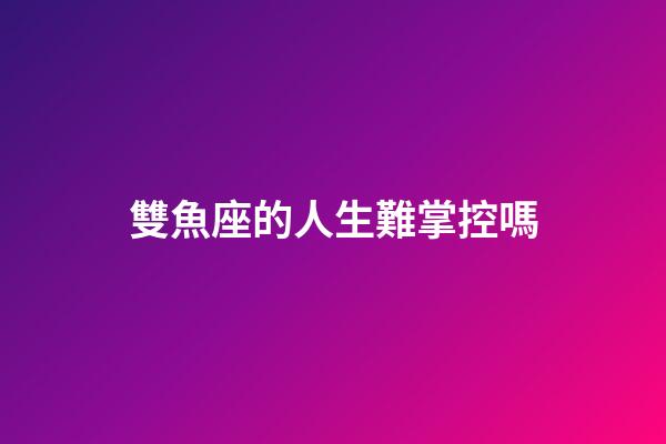 雙魚座的人生難掌控嗎-第1張-星座運(yùn)勢(shì)-玄機(jī)派