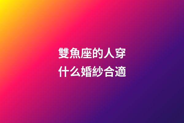 雙魚座的人穿什么婚紗合適-第1張-星座運勢-玄機派