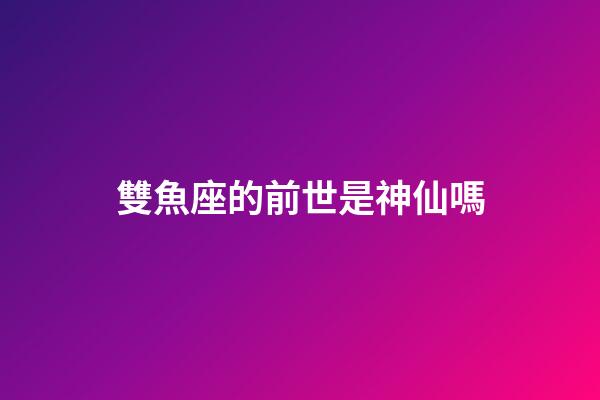 雙魚座的前世是神仙嗎-第1張-星座運勢-玄機派
