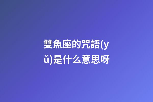 雙魚座的咒語(yǔ)是什么意思呀