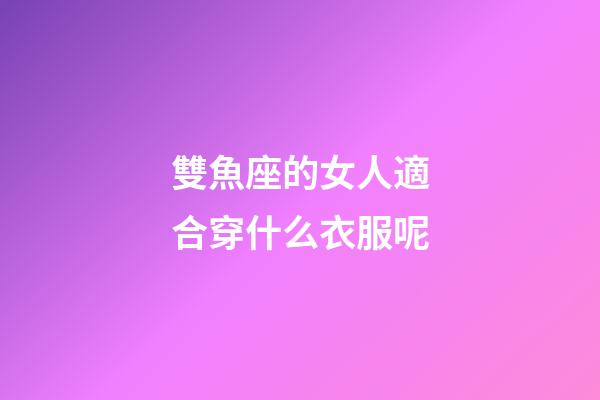 雙魚座的女人適合穿什么衣服呢-第1張-星座運勢-玄機派