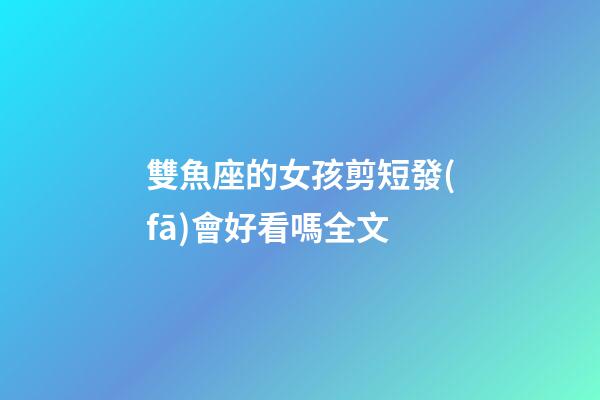 雙魚座的女孩剪短發(fā)會好看嗎全文-第1張-星座運(yùn)勢-玄機(jī)派