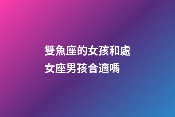 雙魚座的女孩和處女座男孩合適嗎-第1張-星座運勢-玄機派