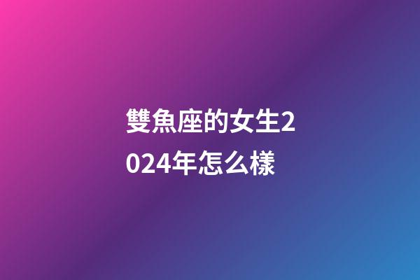 雙魚座的女生2024年怎么樣-第1張-星座運勢-玄機派