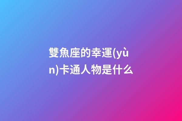 雙魚座的幸運(yùn)卡通人物是什么