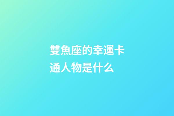 雙魚座的幸運卡通人物是什么-第1張-星座運勢-玄機派