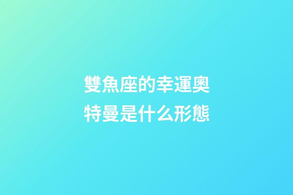雙魚座的幸運奧特曼是什么形態-第1張-星座運勢-玄機派