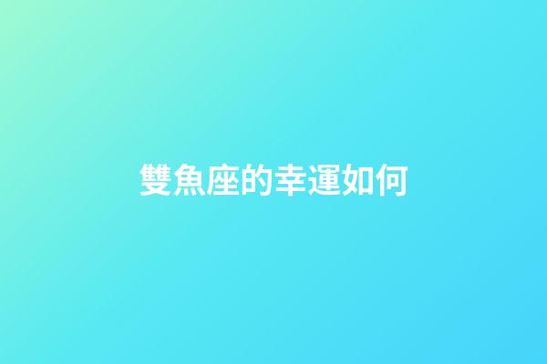 雙魚座的幸運如何-第1張-星座運勢-玄機派
