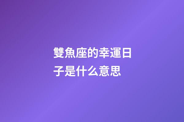 雙魚座的幸運日子是什么意思-第1張-星座運勢-玄機派