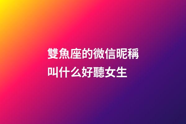 雙魚座的微信昵稱叫什么好聽女生