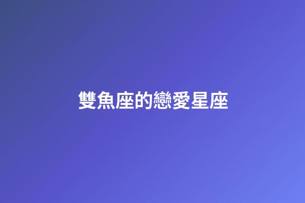 雙魚座的戀愛星座-第1張-星座運(yùn)勢-玄機(jī)派